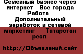 Семейный бизнес через интернет - Все города Работа » Дополнительный заработок и сетевой маркетинг   . Татарстан респ.